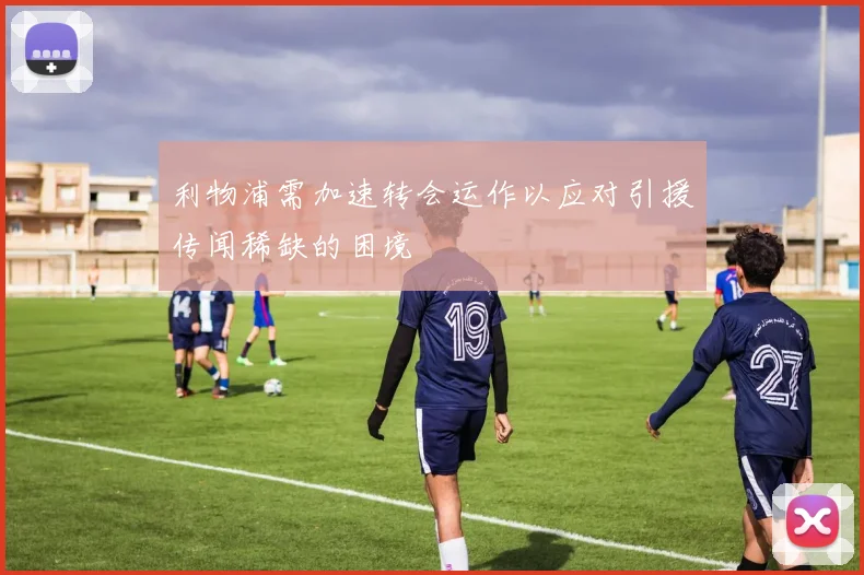 利物浦需加速转会运作以应对引援传闻稀缺的困境