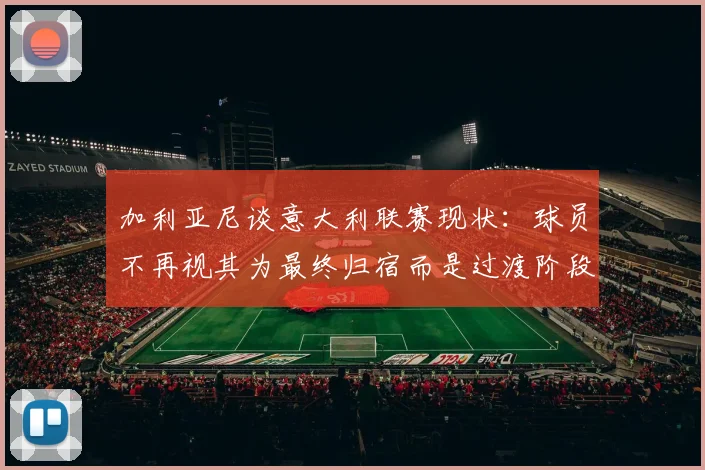 加利亚尼谈意大利联赛现状：球员不再视其为最终归宿而是过渡阶段