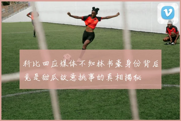 科比回应媒体不知林书豪身份背后竟是甜瓜故意挑事的真相揭秘