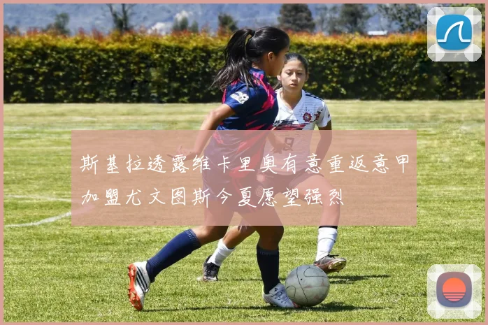 斯基拉透露维卡里奥有意重返意甲加盟尤文图斯今夏愿望强烈