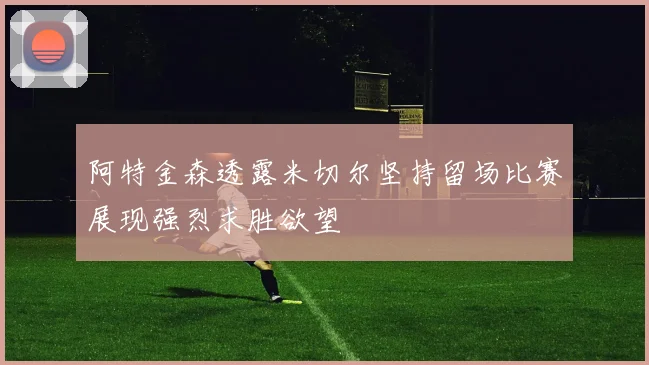 阿特金森透露米切尔坚持留场比赛展现强烈求胜欲望