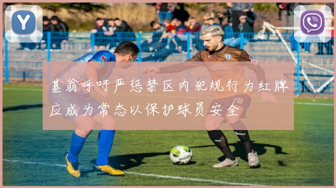 基翁呼吁严惩禁区内犯规行为红牌应成为常态以保护球员安全