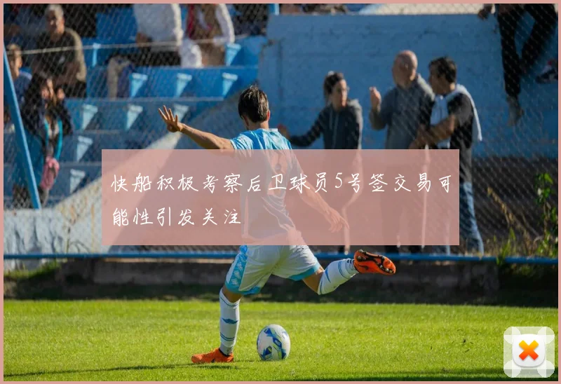 快船积极考察后卫球员5号签交易可能性引发关注