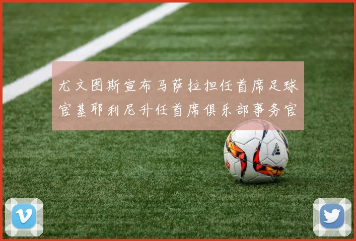 尤文图斯宣布马萨拉担任首席足球官基耶利尼升任首席俱乐部事务官