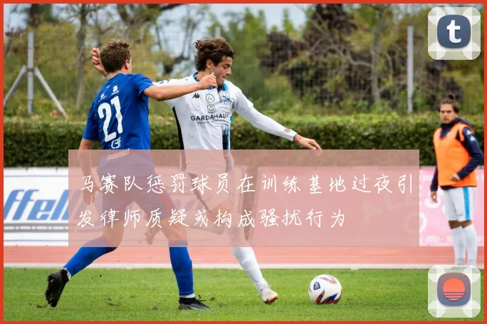 马赛队惩罚球员在训练基地过夜引发律师质疑或构成骚扰行为