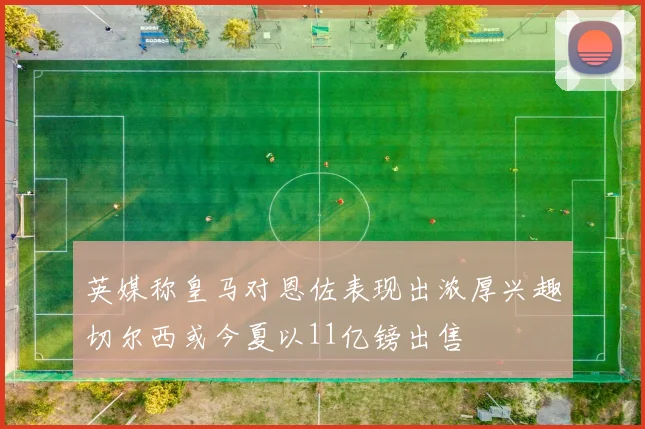 英媒称皇马对恩佐表现出浓厚兴趣切尔西或今夏以11亿镑出售